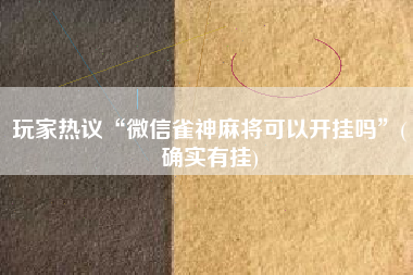 玩家热议“微信雀神麻将可以开挂吗”(确实有挂) 玩家热议“微信雀神麻将可以开挂吗”(确实有挂)