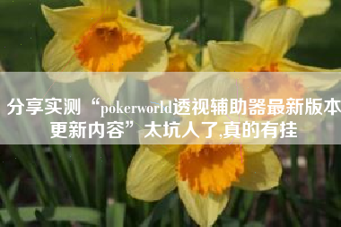 分享实测“pokerworld透视辅助器最新版本更新内容”太坑人了,真的有挂