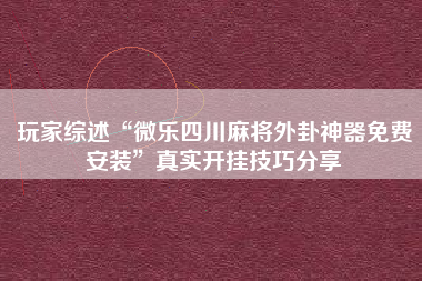 玩家综述“微乐四川麻将外卦神器免费安装”真实开挂技巧分享