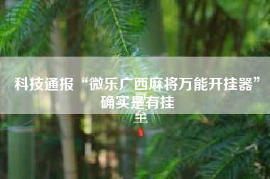 科技通报“微乐广西麻将万能开挂器”确实是有挂