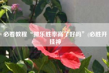 必看教程“微乐胜率高了好吗”(必胜开挂神