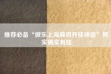 推荐必备“微乐上海麻将开挂神器”其实确实有挂 推荐必备“微乐上海麻将开挂神器”其实确实有挂