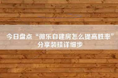 今日盘点“微乐自建房怎么提高胜率”分享装挂详细步 今日盘点“微乐自建房怎么提高胜率”分享装挂详细步