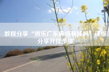 教程分享“微乐广东麻将有挂吗”详细分享开挂步骤 教程分享“微乐广东麻将有挂吗”详细分享开挂步骤