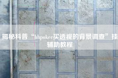 揭秘科普“hhpoker买透视的背景调查”挂辅助教程