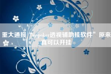 重大通报“wepoker透视辅助挂软件”原来真可以开挂 重大通报“wepoker透视辅助挂软件”原来真可以开挂