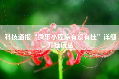 科技通报“微乐小程序有没有挂”详细开挂玩法
