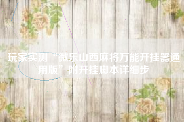 玩家实测“微乐山西麻将万能开挂器通用版”附开挂脚本详细步