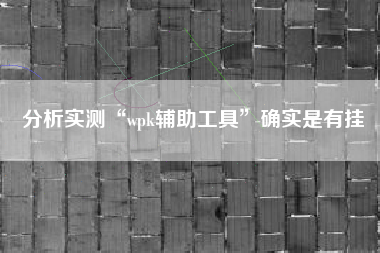 分析实测“wpk辅助工具”确实是有挂