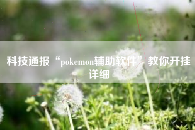 科技通报“pokemon辅助软件”教你开挂详细 科技通报“pokemon辅助软件”教你开挂详细