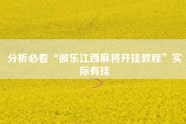 分析必看“微乐江西麻将开挂教程”实际有挂 分析必看“微乐江西麻将开挂教程”实际有挂