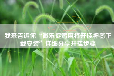 我来告诉你“微乐捉鸡麻将开挂神器下载安装”详细分享开挂步骤