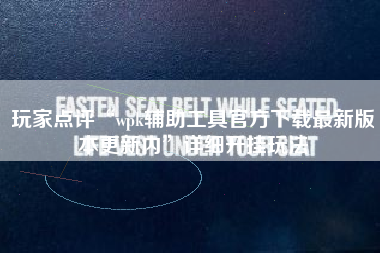 玩家点评“wpk辅助工具官方下载最新版本更新内”详细开挂玩法 玩家点评“wpk辅助工具官方下载最新版本更新内”详细开挂玩法