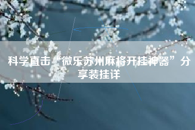 科学直击“微乐苏州麻将开挂神器”分享装挂详 科学直击“微乐苏州麻将开挂神器”分享装挂详