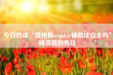 今日热议“德州局wepoker辅助挂安全吗”确实真的有挂 今日热议“德州局wepoker辅助挂安全吗”确实真的有挂