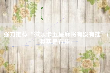 强力推荐“微乐卡五星麻将有没有挂”(其实是有挂)