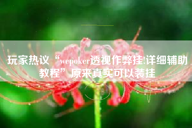 玩家热议“wepoker透视作弊挂!详细辅助教程”原来真实可以装挂 玩家热议“wepoker透视作弊挂!详细辅助教程”原来真实可以装挂