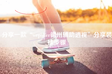 分享一款“wepoker德州辅助透视”分享装挂步骤 分享一款“wepoker德州辅助透视”分享装挂步骤