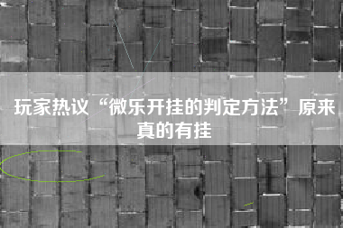 玩家热议“微乐开挂的判定方法”原来真的有挂 玩家热议“微乐开挂的判定方法”原来真的有挂