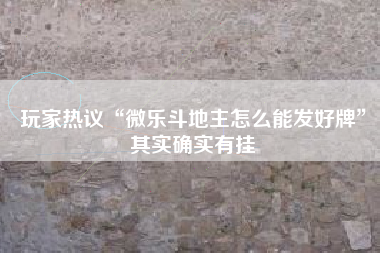 玩家热议“微乐斗地主怎么能发好牌”其实确实有挂 玩家热议“微乐斗地主怎么能发好牌”其实确实有挂