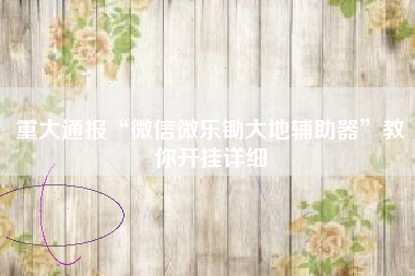 重大通报“微信微乐锄大地辅助器”教你开挂详细 重大通报“微信微乐锄大地辅助器”教你开挂详细