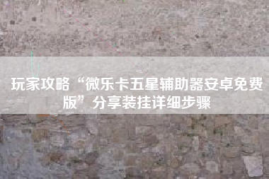 玩家攻略“微乐卡五星辅助器安卓免费版”分享装挂详细步骤 玩家攻略“微乐卡五星辅助器安卓免费版”分享装挂详细步骤