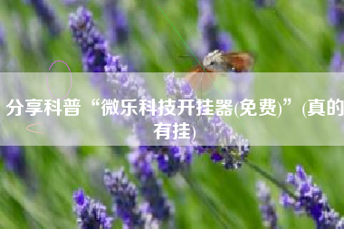 分享科普“微乐科技开挂器(免费)”(真的有挂) 分享科普“微乐科技开挂器(免费)”(真的有挂)