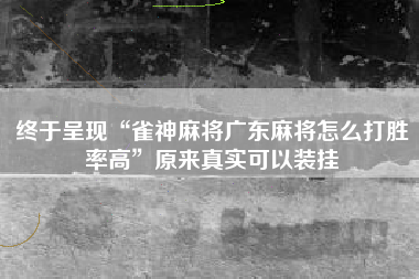 终于呈现“雀神麻将广东麻将怎么打胜率高”原来真实可以装挂