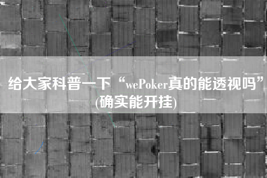 给大家科普一下“wePoker真的能透视吗”(确实能开挂) 给大家科普一下“wePoker真的能透视吗”(确实能开挂)
