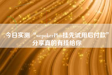 今日实测“wepokerPlus挂先试用后付款”分享真的有挂给你 今日实测“wepokerPlus挂先试用后付款”分享真的有挂给你