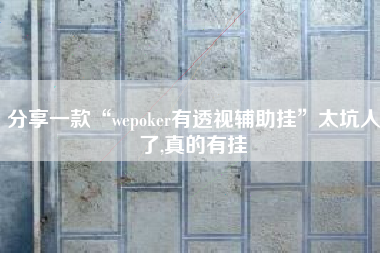 分享一款“wepoker有透视辅助挂”太坑人了,真的有挂