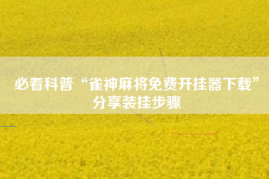 必看科普“雀神麻将免费开挂器下载”分享装挂步骤