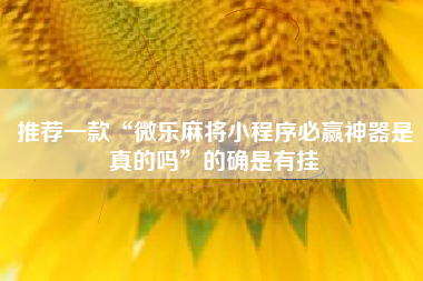 推荐一款“微乐麻将小程序必赢神器是真的吗”的确是有挂