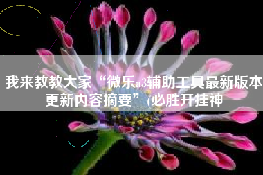 我来教教大家“微乐a3辅助工具最新版本更新内容摘要”(必胜开挂神