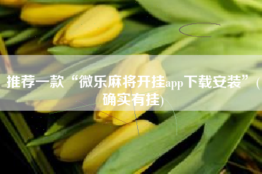 推荐一款“微乐麻将开挂app下载安装”(确实有挂) 推荐一款“微乐麻将开挂app下载安装”(确实有挂)