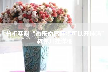 分析实测“微乐南昌麻将可以开挂吗”教你开挂详细 分析实测“微乐南昌麻将可以开挂吗”教你开挂详细