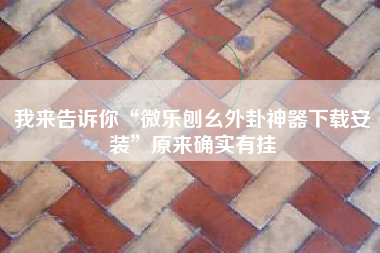 我来告诉你“微乐刨幺外卦神器下载安装”原来确实有挂