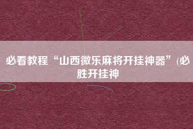 必看教程“山西微乐麻将开挂神器”(必胜开挂神 必看教程“山西微乐麻将开挂神器”(必胜开挂神