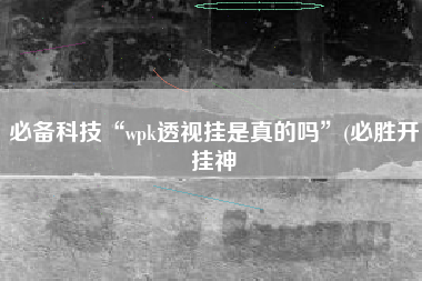 必备科技“wpk透视挂是真的吗”(必胜开挂神