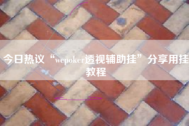 今日热议“wepoker透视辅助挂”分享用挂教程