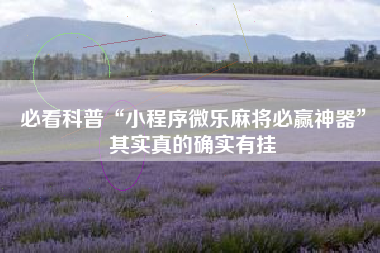 必看科普“小程序微乐麻将必赢神器”其实真的确实有挂 必看科普“小程序微乐麻将必赢神器”其实真的确实有挂