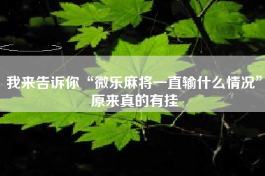 我来告诉你“微乐麻将一直输什么情况”原来真的有挂