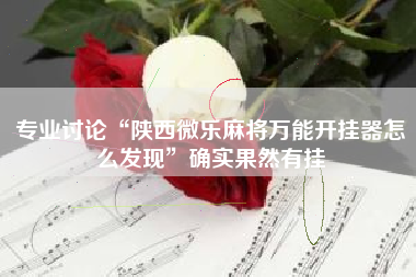 专业讨论“陕西微乐麻将万能开挂器怎么发现”确实果然有挂