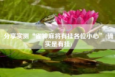 分享实测“雀神麻将有挂各位小心”(确实是有挂)