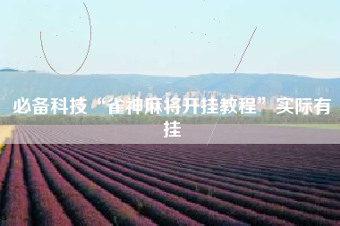 必备科技“雀神麻将开挂教程”实际有挂 必备科技“雀神麻将开挂教程”实际有挂