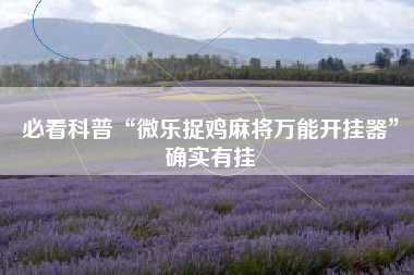 必看科普“微乐捉鸡麻将万能开挂器”确实有挂