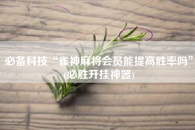 必备科技“雀神麻将会员能提高胜率吗”(必胜开挂神器)