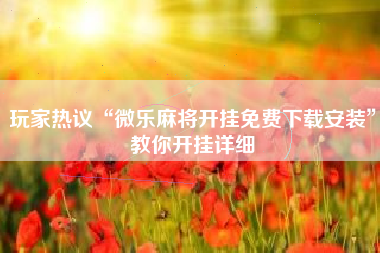 玩家热议“微乐麻将开挂免费下载安装”教你开挂详细 玩家热议“微乐麻将开挂免费下载安装”教你开挂详细