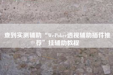 查到实测辅助“WePoker透视辅助插件推荐”挂辅助教程