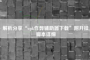 解析分享“wpk作弊辅助器下载”附开挂脚本详细 解析分享“wpk作弊辅助器下载”附开挂脚本详细